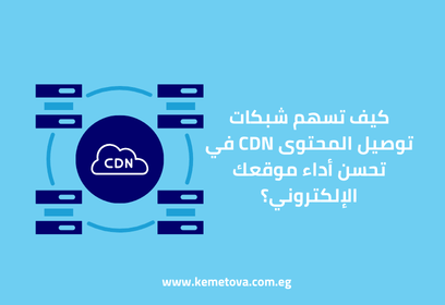 كيف تسهم شبكات توصيل المحتوى CDN في تحسن أداء موقعك الإلكتروني؟